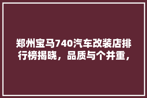 郑州宝马740汽车改装店排行榜揭晓，品质与个并重，打造您的专属座驾