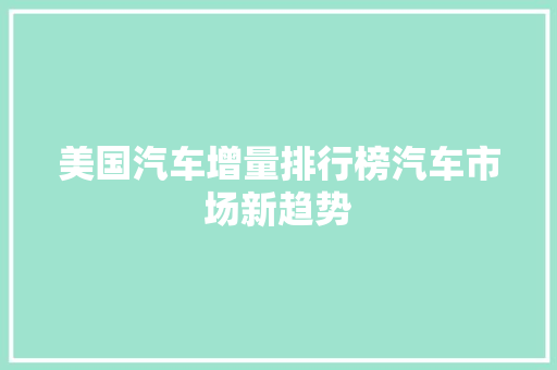 美国汽车增量排行榜汽车市场新趋势