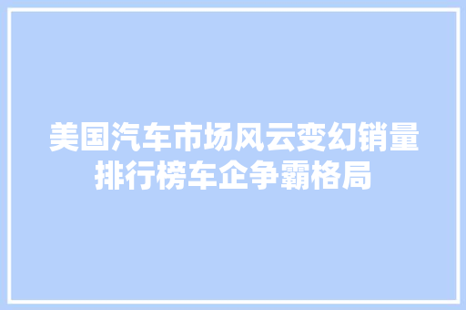 美国汽车市场风云变幻销量排行榜车企争霸格局