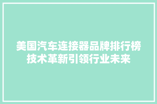 美国汽车连接器品牌排行榜技术革新引领行业未来