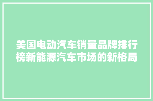 美国电动汽车销量品牌排行榜新能源汽车市场的新格局