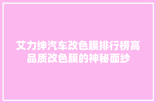 艾力绅汽车改色膜排行榜高品质改色膜的神秘面纱