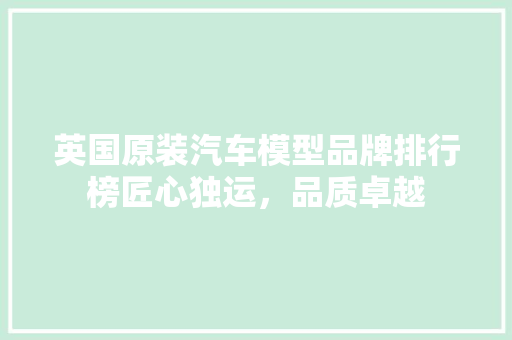 英国原装汽车模型品牌排行榜匠心独运，品质卓越