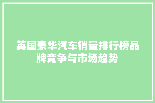 英国豪华汽车销量排行榜品牌竞争与市场趋势