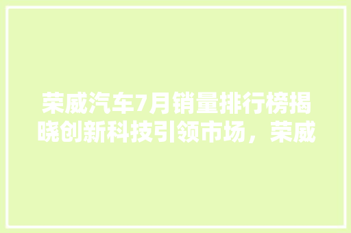 荣威汽车7月销量排行榜揭晓创新科技引领市场，荣威品牌再攀高峰