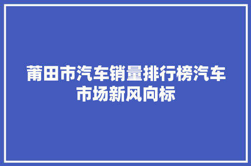 莆田市汽车销量排行榜汽车市场新风向标