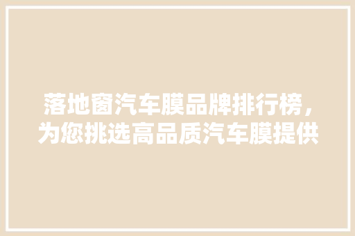 落地窗汽车膜品牌排行榜，为您挑选高品质汽车膜提供参考