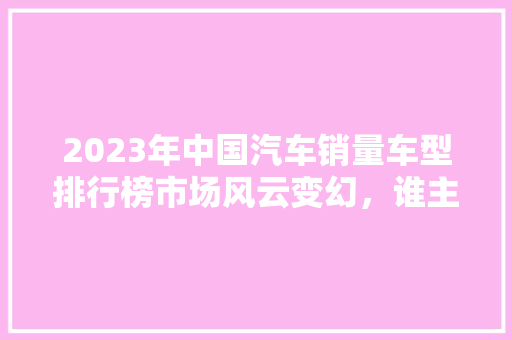 2023年中国汽车销量车型排行榜市场风云变幻，谁主沉浮