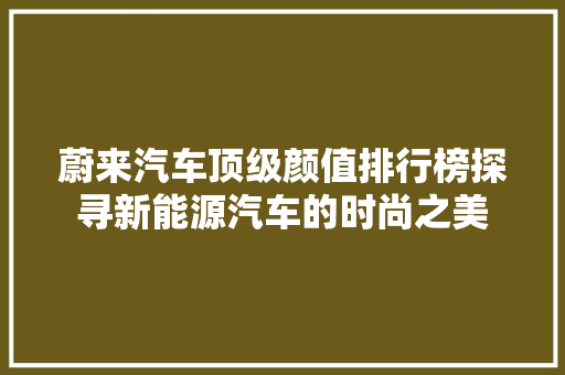 蔚来汽车顶级颜值排行榜探寻新能源汽车的时尚之美
