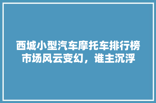 西城小型汽车摩托车排行榜市场风云变幻，谁主沉浮