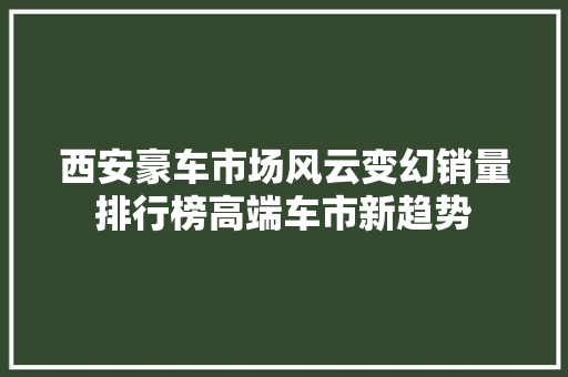 西安豪车市场风云变幻销量排行榜高端车市新趋势  第1张