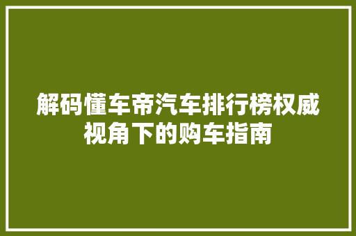 解码懂车帝汽车排行榜权威视角下的购车指南