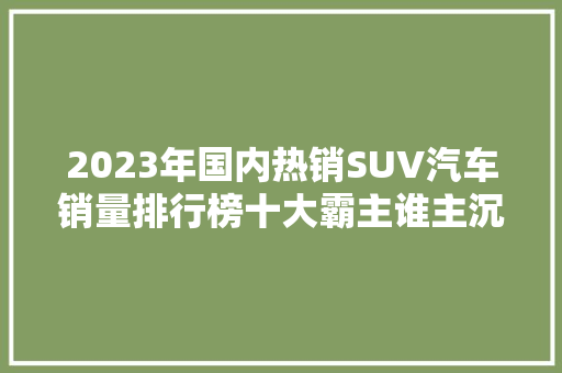 2023年国内热销SUV汽车销量排行榜十大霸主谁主沉浮