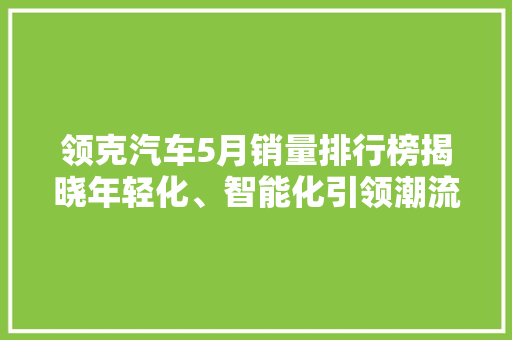 领克汽车5月销量排行榜揭晓年轻化、智能化引领潮流