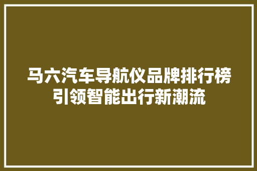 马六汽车导航仪品牌排行榜引领智能出行新潮流  第1张