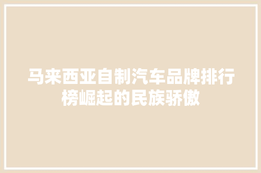 马来西亚自制汽车品牌排行榜崛起的民族骄傲