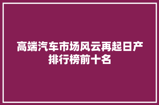 高端汽车市场风云再起日产排行榜前十名
