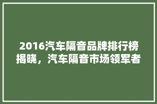2016汽车隔音品牌排行榜揭晓，汽车隔音市场领军者