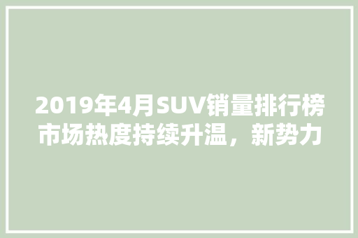 2019年4月SUV销量排行榜市场热度持续升温，新势力崛起