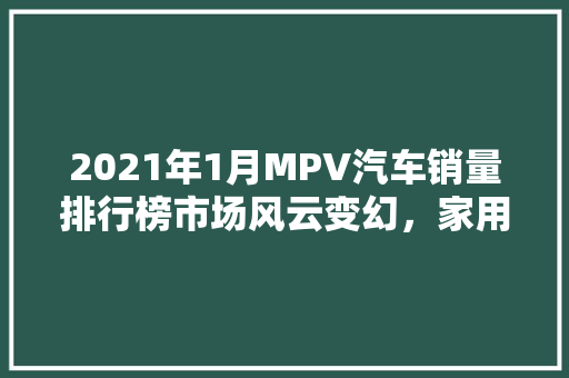 2021年1月MPV汽车销量排行榜市场风云变幻，家用与商用齐头并进