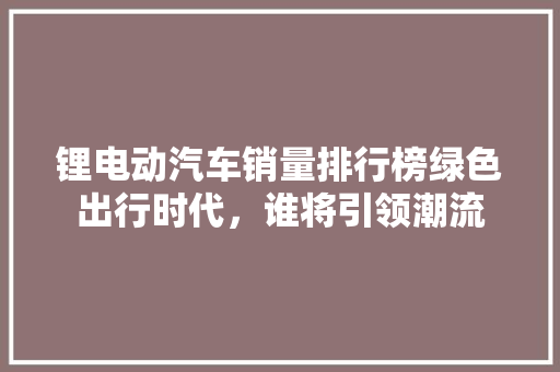 锂电动汽车销量排行榜绿色出行时代，谁将引领潮流
