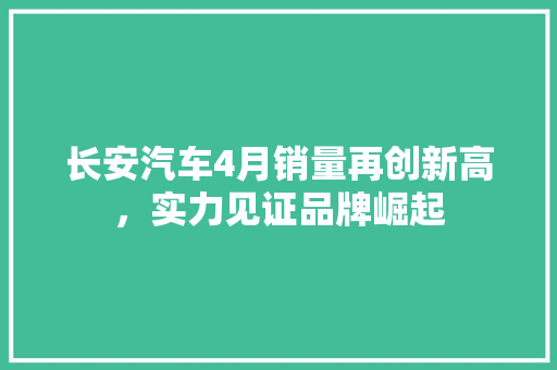 长安汽车4月销量再创新高，实力见证品牌崛起  第1张