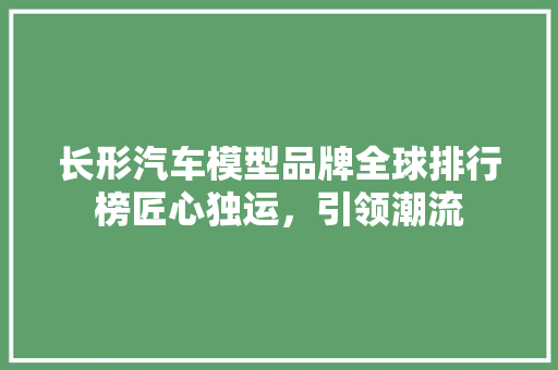 长形汽车模型品牌全球排行榜匠心独运，引领潮流