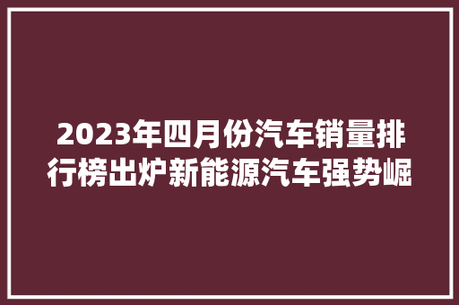 2023年四月份汽车销量排行榜出炉新能源汽车强势崛起，传统车企面临挑战