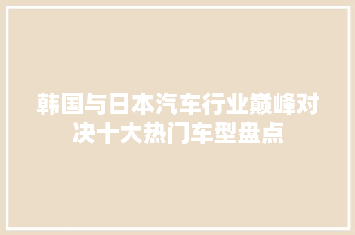 韩国与日本汽车行业巅峰对决十大热门车型盘点  第1张