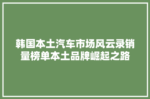 韩国本土汽车市场风云录销量榜单本土品牌崛起之路