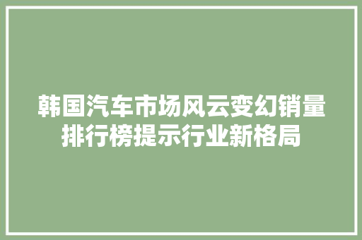 韩国汽车市场风云变幻销量排行榜提示行业新格局  第1张