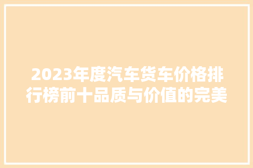 2023年度汽车货车价格排行榜前十品质与价值的完美融合