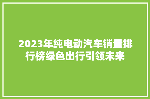 2023年纯电动汽车销量排行榜绿色出行引领未来