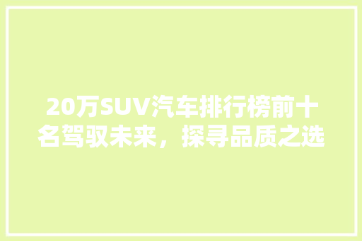 20万SUV汽车排行榜前十名驾驭未来，探寻品质之选
