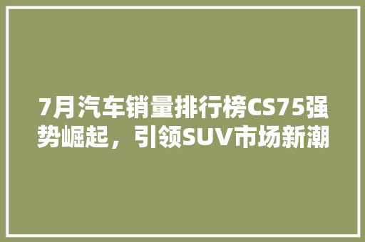 7月汽车销量排行榜CS75强势崛起，引领SUV市场新潮流
