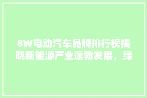 8W电动汽车品牌排行榜揭晓新能源产业蓬勃发展，绿色出行引领未来