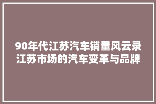 90年代江苏汽车销量风云录江苏市场的汽车变革与品牌崛起