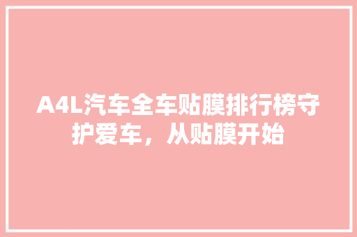 A4L汽车全车贴膜排行榜守护爱车，从贴膜开始  第1张