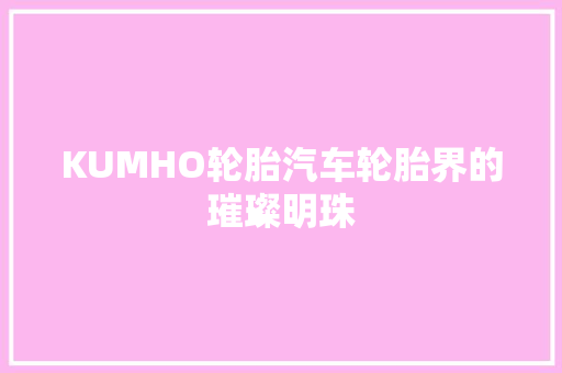 KUMHO轮胎汽车轮胎界的璀璨明珠