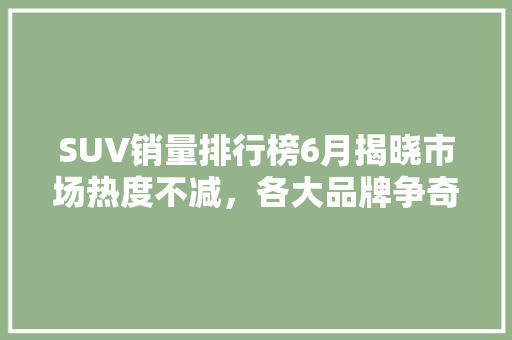 SUV销量排行榜6月揭晓市场热度不减，各大品牌争奇斗艳