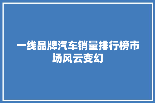 一线品牌汽车销量排行榜市场风云变幻
