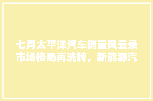 七月太平洋汽车销量风云录市场格局再洗牌，新能源汽车崛起
