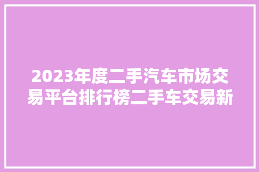 2023年度二手汽车市场交易平台排行榜二手车交易新趋势