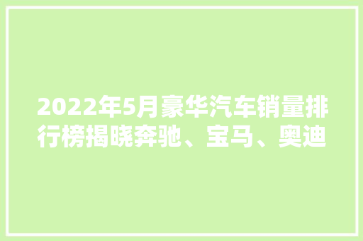 2022年5月豪华汽车销量排行榜揭晓奔驰、宝马、奥迪三足鼎立，新能源汽车崛起