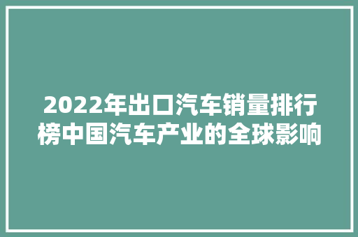 2022年出口汽车销量排行榜中国汽车产业的全球影响力持续扩大