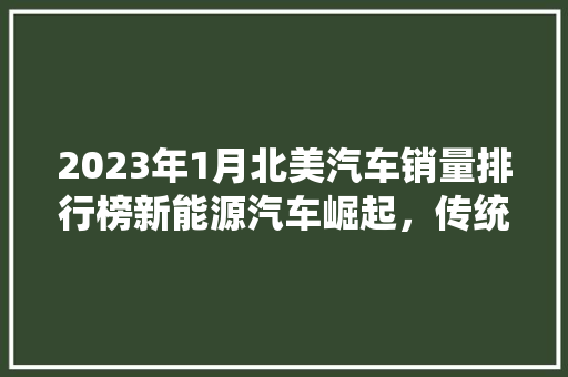 2023年1月北美汽车销量排行榜新能源汽车崛起，传统车企面临挑战