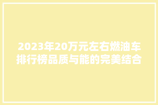 2023年20万元左右燃油车排行榜品质与能的完美结合