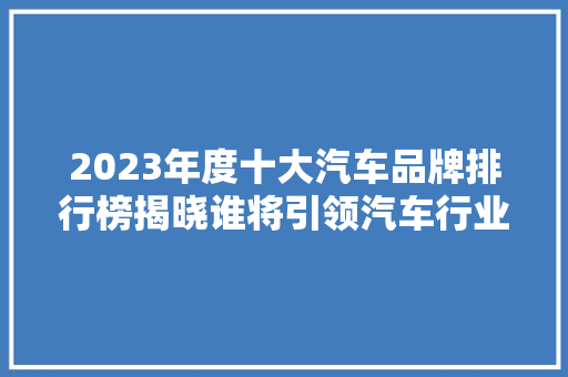 2023年度十大汽车品牌排行榜揭晓谁将引领汽车行业新潮流