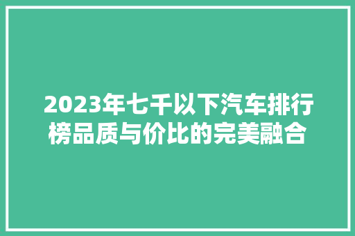 2023年七千以下汽车排行榜品质与价比的完美融合