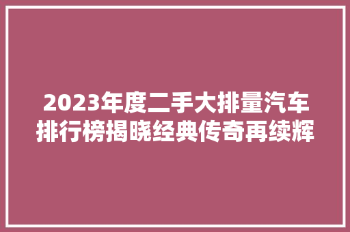 2023年度二手大排量汽车排行榜揭晓经典传奇再续辉煌